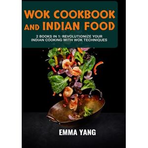 Yang, Emma Wok Cookbook And Indian Food: 2 Books In 1: Revolutionize Your Indian Cooking with Wok Techniques Yang, Emma Wok Cookbook And Indian Food: 2 Books In 1: Revolutionize Your Indian Cooking with Wok Techniques