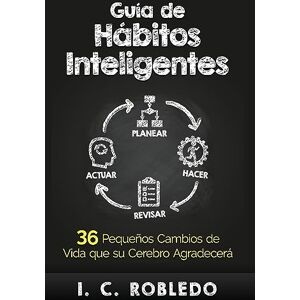 Robledo, I C Guía de Hábitos Inteligentes: 36 Pequeños Cambios de Vida que su Cerebro Agradecerá (Domine su Mente, Transforme su Vida) Robledo, I C Guía de Hábitos Inteligentes: 36 Pequeños Cambios de Vida que su Cerebro Agradecerá (Domine su Mente, Transforme su Vida)