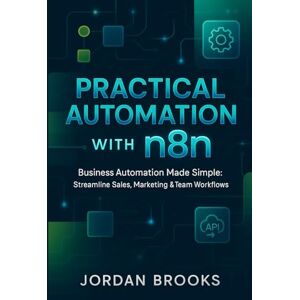 Brooks, Jordan Practical Automation with n8n: Business Automation Made Simple: Streamline Sales, Marketing & Team Workflows Brooks, Jordan Practical Automation with n8n: Business Automation Made Simple: Streamline Sales, Marketing & Team Workflows