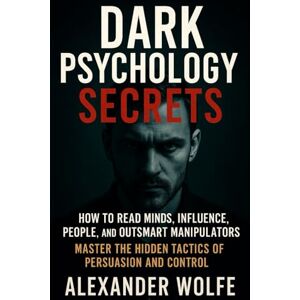 Wolfe, Alexander Dark Psychology Secrets: How to Read Minds, Influence People, and Outsmart, Manipulators (Master the Hidden Tactics of Persuasion and Control) Wolfe, Alexander Dark Psychology Secrets: How to Read Minds, Influence People, and Outsmart, Manipulators (Master the Hidden Tactics of Persuasion and Control)