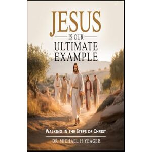 Yeager, Dr Michael H JESUS IS OUR ULTIMATE EXAMPLE: Walking In The Steps of Christ Yeager, Dr Michael H JESUS IS OUR ULTIMATE EXAMPLE: Walking In The Steps of Christ