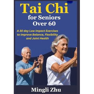 Zhu, Mingli Tai Chi for Seniors Over 60: A 30 day Low Impact Exercises to Improve Balance, Flexibility and Joint Health Zhu, Mingli Tai Chi for Seniors Over 60: A 30 day Low Impact Exercises to Improve Balance, Flexibility and Joint Health