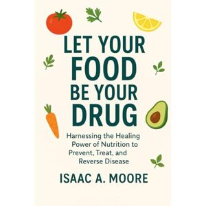 MOORE, ISAAC A. Let Your Food Be Your Drug: Harnessing the Healing Power of Nutrition to Prevent, Treat, and Reverse Disease MOORE, ISAAC A. Let Your Food Be Your Drug: Harnessing the Healing Power of Nutrition to Prevent, Treat, and Reverse Disease