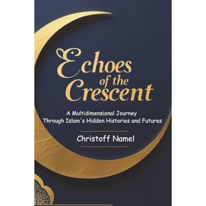 Namel, Christoff Echoes of the Crescent: A Multidimensional Journey Through Islam's Hidden Histories and Futures: 1 (The History of Islam) Namel, Christoff Echoes of the Crescent: A Multidimensional Journey Through Islam's Hidden Histories and Futures: 1 (The History of Islam)