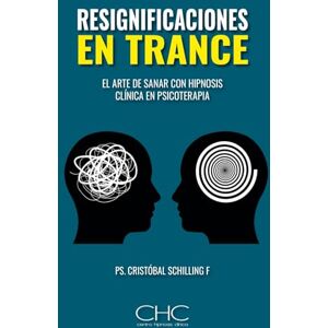 Schilling, Ps. Cristobal Resignificaciones en Trance: El arte de sanar con hipnosis clínica en Psicoterapia Schilling, Ps. Cristobal Resignificaciones en Trance: El arte de sanar con hipnosis clínica en Psicoterapia