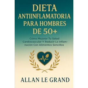 LE GRAND, ALLAN DIETA ANTIINFLAMATORIA PARA HOMBRES DE 50+: Cómo mejorar tu salud cardiovascular y reducir la inflamación con alimentos sencillos.: 5 LE GRAND, ALLAN DIETA ANTIINFLAMATORIA PARA HOMBRES DE 50+: Cómo mejorar tu salud cardiovascular y reducir la inflamación con alimentos sencillos.: 5