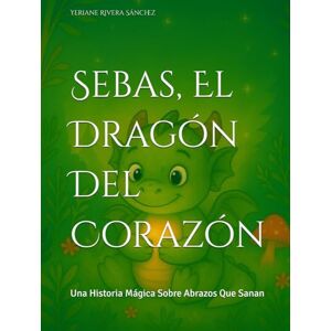 Rivera Sánchez, Yeriane Sebas, El Dragón Del Corazón: Una Historia Mágica Sobre Abrazos Que Sanan Rivera Sánchez, Yeriane Sebas, El Dragón Del Corazón: Una Historia Mágica Sobre Abrazos Que Sanan