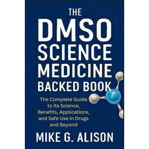 G. Alison, Mike THE DMSO SCIENCE MEDICINE BACKED BOOK: The Complete Guide to Its Science, Benefits, Applications, and Safe Use in Drugs and Beyond G. Alison, Mike THE DMSO SCIENCE MEDICINE BACKED BOOK: The Complete Guide to Its Science, Benefits, Applications, and Safe Use in Drugs and Beyond