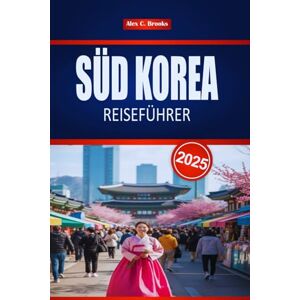 Brooks, Alex C. SÜD KOREA REISEFÜHRER 2025: Entdecken Sie Seouls Kultur und Geschichte mit praktischen Tipps Brooks, Alex C. SÜD KOREA REISEFÜHRER 2025: Entdecken Sie Seouls Kultur und Geschichte mit praktischen Tipps