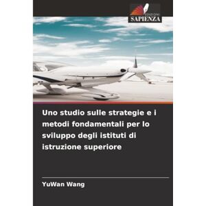 Wang, YuWan Uno studio sulle strategie e i metodi fondamentali per lo sviluppo degli istituti di istruzione superiore Wang, YuWan Uno studio sulle strategie e i metodi fondamentali per lo sviluppo degli istituti di istruzione superiore