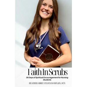 Abreu-Feliciano BSN, Heather Nicole Faith in Scrubs: 30 Days of Spiritual Encouragement for Nursing Students Abreu-Feliciano BSN, Heather Nicole Faith in Scrubs: 30 Days of Spiritual Encouragement for Nursing Students