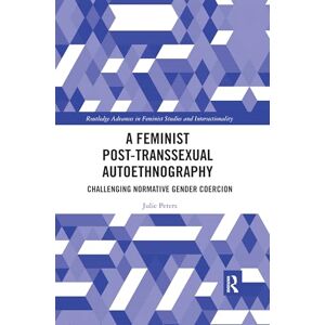 Peters, Julie A Feminist Post-transsexual Autoethnography: Challenging Normative Gender Coercion (Routledge Advances in Feminist Studies and Intersectionality) Peters, Julie A Feminist Post-transsexual Autoethnography: Challenging Normative Gender Coercion (Routledge Advances in Feminist Studies and Intersectionality)