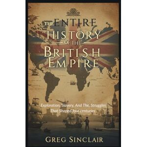 Sinclair, Greg The entire history of the British empire: Exploration, Slavery, and the Struggles That Shaped Four Centuries (The Story of Things) Sinclair, Greg The entire history of the British empire: Exploration, Slavery, and the Struggles That Shaped Four Centuries (The Story of Things)