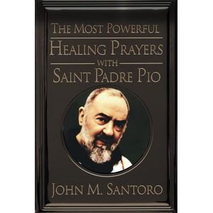 Santoro, John M. The Most Powerful Healing Prayers With Saint Padre Pio: Miraculous Intercessions of the Saint of the Stigmata Santoro, John M. The Most Powerful Healing Prayers With Saint Padre Pio: Miraculous Intercessions of the Saint of the Stigmata