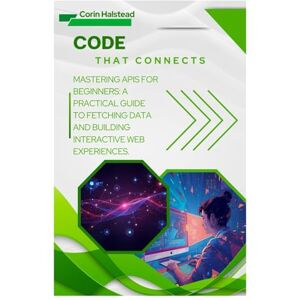 Halstead, Corin Code That Connects: Mastering APIs for Beginners: A Practical Guide to Fetching Data and Building Interactive Web Experiences Halstead, Corin Code That Connects: Mastering APIs for Beginners: A Practical Guide to Fetching Data and Building Interactive Web Experiences