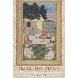 Nair, Shankar Translating Wisdom: Hindu-Muslim Intellectual Interactions in Early Modern South Asia Nair, Shankar Translating Wisdom: Hindu-Muslim Intellectual Interactions in Early Modern South Asia