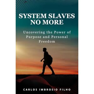 Imbrosio Filho, Carlos System Slaves No More: Uncovering the Power of Purpose and Personal Freedom: 1 (Journey of Self-Knowledge and Purpose) Imbrosio Filho, Carlos System Slaves No More: Uncovering the Power of Purpose and Personal Freedom: 1 (Journey of Self-Knowledge and Purpose)