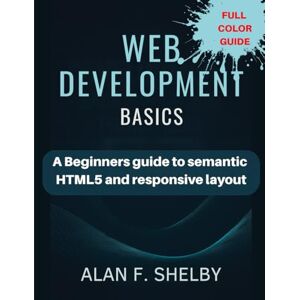 SHELBY, ALAN F. WEB DEVELOPMENT BASICS: A Beginners Guide to Semantic Html5 And Responsive Layout SHELBY, ALAN F. WEB DEVELOPMENT BASICS: A Beginners Guide to Semantic Html5 And Responsive Layout