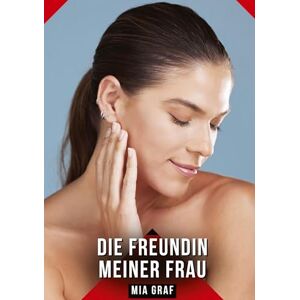Graf Die Freundin meiner Frau: Erotische Kurzgeschichten für Sie und Ihn: Sammelband expliziter, unzensierter Lust, ab 18 Graf Die Freundin meiner Frau: Erotische Kurzgeschichten für Sie und Ihn: Sammelband expliziter, unzensierter Lust, ab 18