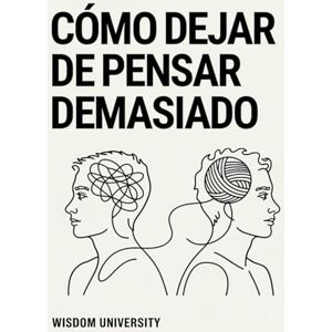 University, Wisdom Cómo Dejar de Pensar Demasiado: Cómo dejar de sobrepensar y liberarte de la ansiedad que consume tu energía, tu paz y tu claridad mental University, Wisdom Cómo Dejar de Pensar Demasiado: Cómo dejar de sobrepensar y liberarte de la ansiedad que consume tu energía, tu paz y tu claridad mental