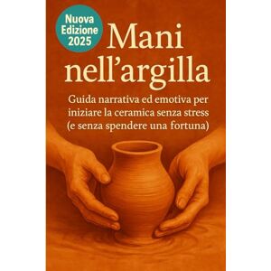 Scriba Mani nell’argilla: Guida narrativa ed emotiva per iniziare la ceramica senza stress (e senza spendere una fortuna) Edizione aggiornata 2025 - Scriba Mani nell’argilla: Guida narrativa ed emotiva per iniziare la ceramica senza stress (e senza spendere una fortuna) Edizione aggiornata 2025 -