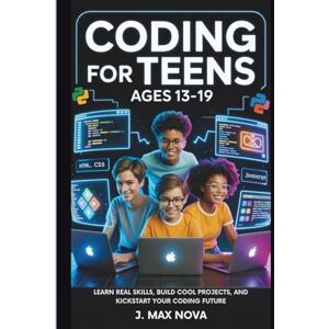 Nova, J. Max Coding for Teens Ages 13-19: Learn Real Skills, Build Cool Projects, and Kickstart Your Coding Future Nova, J. Max Coding for Teens Ages 13-19: Learn Real Skills, Build Cool Projects, and Kickstart Your Coding Future