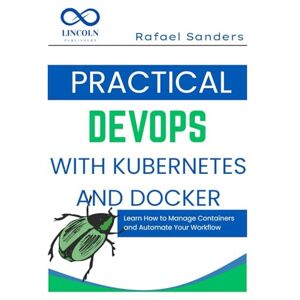 SANDERS, RAFAEL Practical DevOps with Kubernetes and Docker: Learn How to Manage Containers and Automate Your Workflow SANDERS, RAFAEL Practical DevOps with Kubernetes and Docker: Learn How to Manage Containers and Automate Your Workflow
