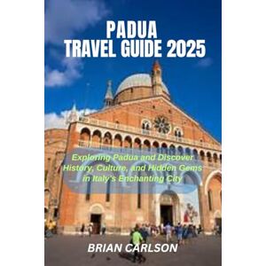 CARLSON, BRIAN PADUA TRAVEL GUIDE 2025: Exploring Padua and Discover History, Culture, and Hidden Gems in Italy's Enchanting City CARLSON, BRIAN PADUA TRAVEL GUIDE 2025: Exploring Padua and Discover History, Culture, and Hidden Gems in Italy's Enchanting City
