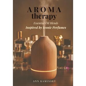 Kaminsky, Ann Aromatherapy. Essential Oil Blends. Inspired by Iconic Perfumes.: Turn Essential Oils into Luxury Scents 60 Iconic Perfume-Inspired Blends for Wellness, Mood, and Elegance at Home. Kaminsky, Ann Aromatherapy. Essential Oil Blends. Inspired by Iconic Perfumes.: Turn Essential Oils into Luxury Scents 60 Iconic Perfume-Inspired Blends for Wellness, Mood, and Elegance at Home.