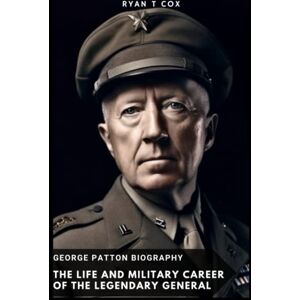 Cox, Ryan T George Patton Biography: The Life and Military Career of the Legendary General Cox, Ryan T George Patton Biography: The Life and Military Career of the Legendary General