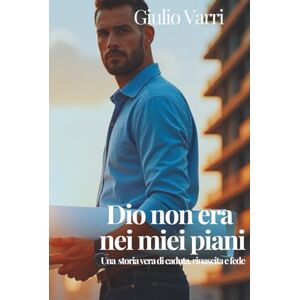 Varri, Giulio Dio non era nei miei piani: Una storia vera, di caduta, rinascita e fede Varri, Giulio Dio non era nei miei piani: Una storia vera, di caduta, rinascita e fede