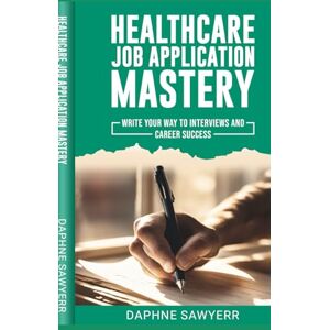 Sawyerr, Daphne Healthcare Job Application Mastery: write your way to interviews and career success Sawyerr, Daphne Healthcare Job Application Mastery: write your way to interviews and career success