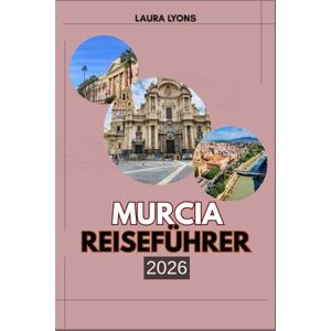 LYONS, LAURA MURCIA REISEFÜHRER 2026: Murcia 2026: Wo Sonne, Kultur und Abenteuer aufeinandertreffen – entdecken Sie Spaniens aufstrebendes Juwel aus Natur, Geschichte und lokalem Charme LYONS, LAURA MURCIA REISEFÜHRER 2026: Murcia 2026: Wo Sonne, Kultur und Abenteuer aufeinandertreffen – entdecken Sie Spaniens aufstrebendes Juwel aus Natur, Geschichte und lokalem Charme