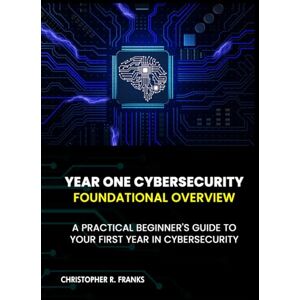 Franks, Christopher R. YEAR ONE CYBERSECURITY: FOUNDATIONAL OVERVIEW Franks, Christopher R. YEAR ONE CYBERSECURITY: FOUNDATIONAL OVERVIEW