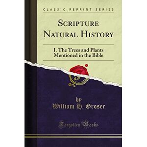 William H. Groser Scripture Natural History (Classic Reprint): I. The Trees and Plants Mentioned in the Bible: I. the Trees and Plants Mentioned in the Bible (Classic Reprint) William H. Groser Scripture Natural History (Classic Reprint): I. The Trees and Plants Mentioned in the Bible: I. the Trees and Plants Mentioned in the Bible (Classic Reprint)