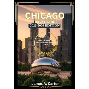 A. Carter, James THE ESSENTIAL CHICAGO TRAVEL GUIDE: 2025-2026 EDITION: Explore The Windy City's Best Attractions, Food And Culture A. Carter, James THE ESSENTIAL CHICAGO TRAVEL GUIDE: 2025-2026 EDITION: Explore The Windy City's Best Attractions, Food And Culture