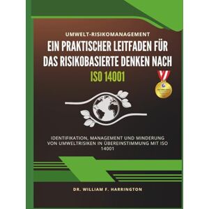 F. Harrington, Dr. William Umwelt-Risikomanagement Ein Praktischer Leitfaden für das Risikobasierte Denken nach ISO 14001: Identifikation, Management und Minderung von Umweltrisiken in Übereinstimmung mit ISO 14001 F. Harrington, Dr. William Umwelt-Risikomanagement Ein Praktischer Leitfaden für das Risikobasierte Denken nach ISO 14001: Identifikation, Management und Minderung von Umweltrisiken in Übereinstimmung mit ISO 14001