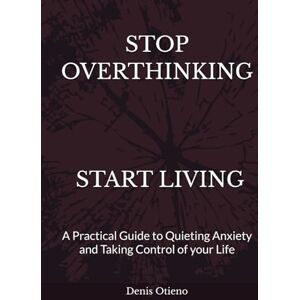 Otieno, Denis STOP OVERTHINKING, START LIVING: A Practical Guide to Quieting Anxiety and Taking Control of your Life Otieno, Denis STOP OVERTHINKING, START LIVING: A Practical Guide to Quieting Anxiety and Taking Control of your Life