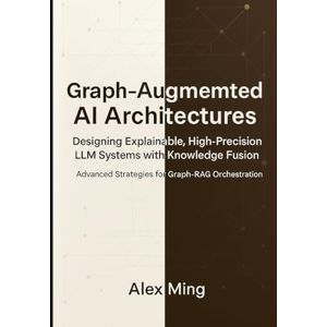 Ming, Alex Graph Augmented AI Architectures Designing Explainable, High-Precision LLM Systems with Knowledge Fusion: Advanced Strategies for Graph-RAG ... Intelligence Engineering Series) Ming, Alex Graph Augmented AI Architectures Designing Explainable, High-Precision LLM Systems with Knowledge Fusion: Advanced Strategies for Graph-RAG ... Intelligence Engineering Series)