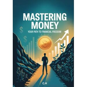 H, C Mastering Money: Your Path to Financial Freedom: A Practical Guide to Earning More, Spending Smarter, and Living Wealthier H, C Mastering Money: Your Path to Financial Freedom: A Practical Guide to Earning More, Spending Smarter, and Living Wealthier