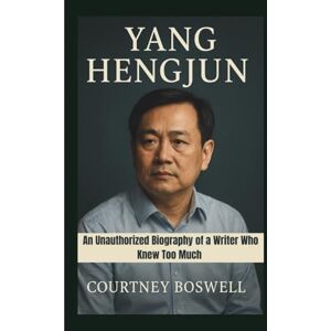 Boswell, Courtney YANG HENGJUN: An Unauthorized Biography of a Writer Who Knew Too Much Boswell, Courtney YANG HENGJUN: An Unauthorized Biography of a Writer Who Knew Too Much