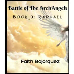 Bojorquez, Faith Battle of The ArchAngels: Book 3: Raphael Bojorquez, Faith Battle of The ArchAngels: Book 3: Raphael
