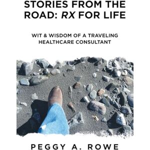 Rowe, Peggy A. Stories from the Road: Rx for Life: Wit & Wisdom of a Traveling Healthcare Consultant Rowe, Peggy A. Stories from the Road: Rx for Life: Wit & Wisdom of a Traveling Healthcare Consultant