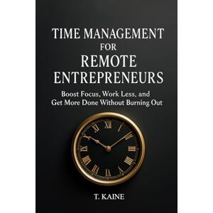 Kaine, T. Time Management for Remote Entrepreneurs: Boost Focus, Work Less, and Get More Done Without Burning Out Kaine, T. Time Management for Remote Entrepreneurs: Boost Focus, Work Less, and Get More Done Without Burning Out