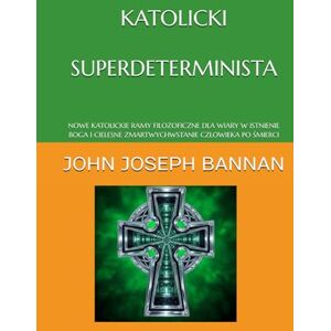 BANNAN, JOHN JOSEPH KATOLICKI SUPERDETERMINISTA: NOWE KATOLICKIE RAMY FILOZOFICZNE DLA WIARY W ISTNIENIE BOGA I CIELESNE ZMARTWYCHWSTANIE CZŁOWIEKA PO ŚMIERCI BANNAN, JOHN JOSEPH KATOLICKI SUPERDETERMINISTA: NOWE KATOLICKIE RAMY FILOZOFICZNE DLA WIARY W ISTNIENIE BOGA I CIELESNE ZMARTWYCHWSTANIE CZŁOWIEKA PO ŚMIERCI