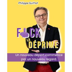 Guittet, Philippe Fuck la Déprime: Un nouveau départ commence par un nouveau regard (sur soi) Guittet, Philippe Fuck la Déprime: Un nouveau départ commence par un nouveau regard (sur soi)