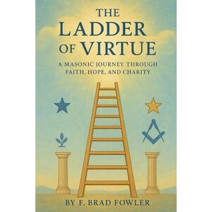 Fowler, F Brad The Ladder of Virtue: A Masonic Journey through Faith, Hope, and Charity Fowler, F Brad The Ladder of Virtue: A Masonic Journey through Faith, Hope, and Charity