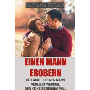 Busan, Tatiana Einen Mann erobern: Einen Mann dazu bringen, dir hinterherzulaufen; Wie du das Interesse eines Mannes weckst; Einen Mann dazu bringen, sich zu verlieben; Gewinne sein Herz Busan, Tatiana Einen Mann erobern: Einen Mann dazu bringen, dir hinterherzulaufen; Wie du das Interesse eines Mannes weckst; Einen Mann dazu bringen, sich zu verlieben; Gewinne sein Herz