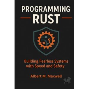 Maxwell, Albert M Programming Rust: Building Fearless Systems with Speed and Safety: How to design, code, and deploy high-performance software that never crashes Maxwell, Albert M Programming Rust: Building Fearless Systems with Speed and Safety: How to design, code, and deploy high-performance software that never crashes