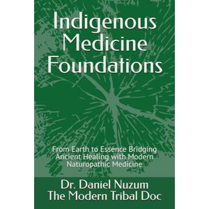 Nuzum, Dr. Daniel A. Indigenous Medicine Foundations: From Earth to Essence Bridging Ancient Healing with Modern Naturopathic Medicine Nuzum, Dr. Daniel A. Indigenous Medicine Foundations: From Earth to Essence Bridging Ancient Healing with Modern Naturopathic Medicine